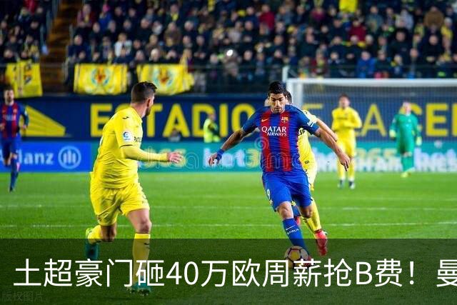 土超豪门砸40万欧周薪抢B费！曼联续约陷僵局，红魔队长何去何从？