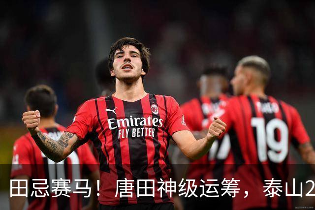 田忌赛马！唐田神级运筹，泰山2-1绝杀获连胜，赢球练兵双丰收