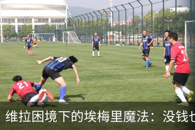 维拉困境下的埃梅里魔法：没钱也能踢出欧冠相？