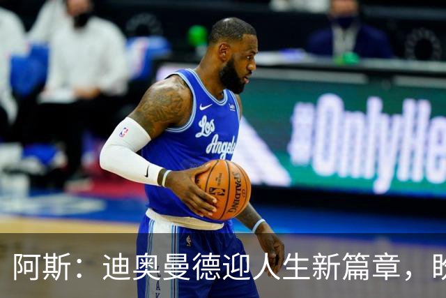 阿斯：迪奥曼德迎人生新篇章，盼成世界最佳告慰妹妹