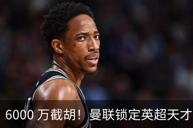6000 万截胡！曼联锁定英超天才中场，球员铁了心离队